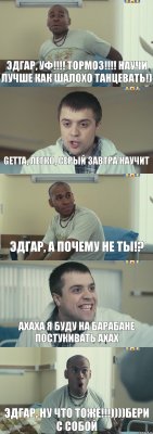 Эдгар, уф!!! тормоз!!! научи лучше как шалохо танцевать!) Getta, легко, серый завтра научит Эдгар, а почему не ты!? ахаха я буду на барабане постукивать ахах Эдгар, ну что тоже!!!))))бери с собой