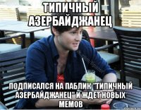 типичный азербайджанец подписался на паблик "типичный азербайджанец" и ждет новых мемов