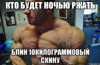 кто будет ночью ржать блин 10килограммовый скину