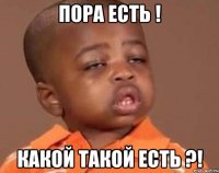 пора есть ! какой такой есть ?!