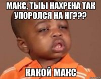 макс, тыы нахрена так упоролся на нг??? какой макс