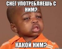 снег употребляешь с ним? какой ним?