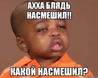 ахха блядь насмешил!! какой насмешил?