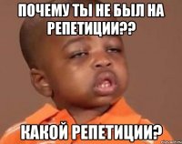 почему ты не был на репетиции?? какой репетиции?