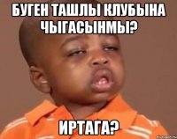 буген ташлы клубына чыгасынмы? иртага?