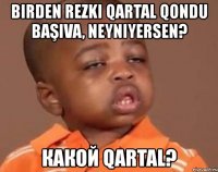 birden rezki qartal qondu başıva, neyniyersen? какой qartal?