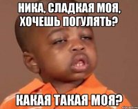 ника, сладкая моя, хочешь погулять? какая такая моя?