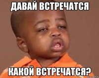 давай встречатся какой встречатся?