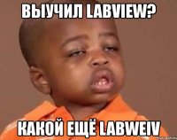 выучил labview? какой ещё labweiv