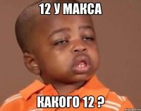 12 у макса какого 12 ?