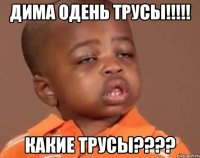 дима одень трусы!!! какие трусы???