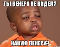 ты венеру не видел? какую венеру?