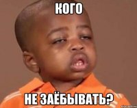 кого не заёбывать?