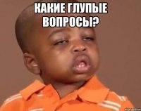 какие глупые вопросы? 