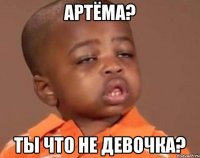 артёма? ты что не девочка?