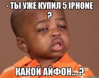 - ты уже купил 5 iphone ? какой айфон... ?