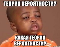 теория вероятности? какая теория вероятности?