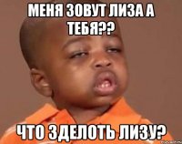 меня зовут лиза а тебя?? что зделоть лизу?