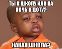 ты в школу или на ночь в доту? какая школа?