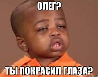 олег? ты покрасил глаза?