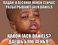 пацан, в alcohol minsk сейчас разыгрывают jack daniels какой jack daniels? даёшь блю лейбл!