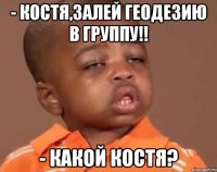 - костя,залей геодезию в группу!! - какой костя?