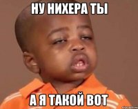 ну нихера ты а я такой вот