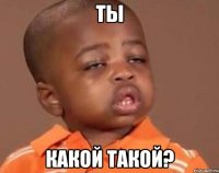 ты какой такой?