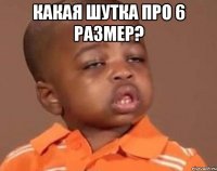 какая шутка про 6 размер? 