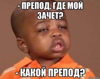 - препод, где мой зачет? - какой препод?