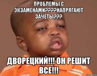 проблемы с экзаменами???напрягают зачеты??? дворецкий!!! он решит все!!!