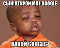 сын!открой мне google какой google?