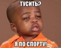 тусить? я по спорту!