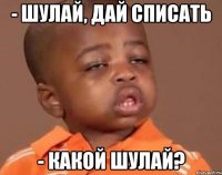 - шулай, дай списать - какой шулай?