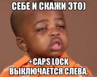 себе и скажи это) +caps lock выключается слева.