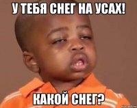 у тебя снег на усах! какой снег?