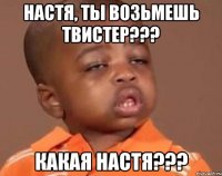 настя, ты возьмешь твистер??? какая настя???