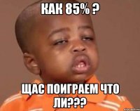 как 85% ? щас поиграем что ли???