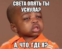 света опять ты уснула? а, что, где я?