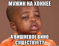 мужик на хоккее а вишневое вино существует?