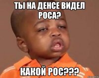 ты на денсе видел роса? какой рос???