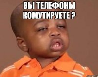 вы телефоны комутируете ? 