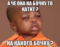 а чё она на бочку то катит ? на какого бочку ?