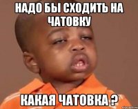 надо бы сходить на чатовку какая чатовка ?