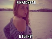 я красивая а ты нет