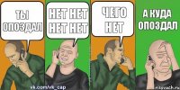 ты опоздал нет нет нет нет чего нет а куда опоздал