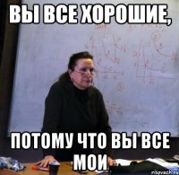 вы все хорошие, потому что вы все мои