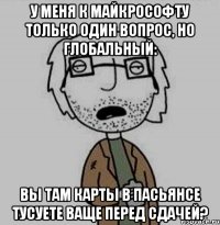 у меня к майкрософту только один вопрос, но глобальный: вы там карты в пасьянсе тусуете ваще перед сдачей?