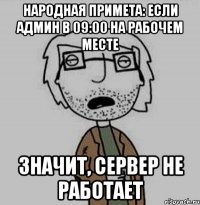 народная примета: если админ в 09:00 на рабочем месте значит, сервер не работает