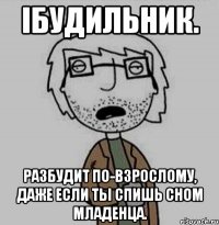 iбудильник. разбудит по-взрослому, даже если ты спишь сном младенца.